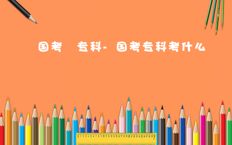 国考 专科-国考专科考什么